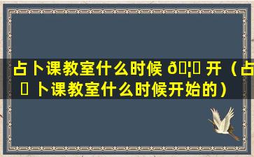 占卜课教室什么时候 🦟 开（占 ☘ 卜课教室什么时候开始的）